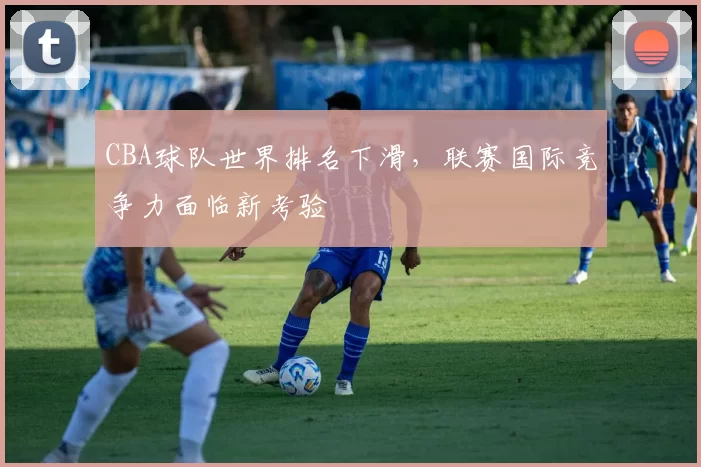 CBA球队世界排名下滑，联赛国际竞争力面临新考验