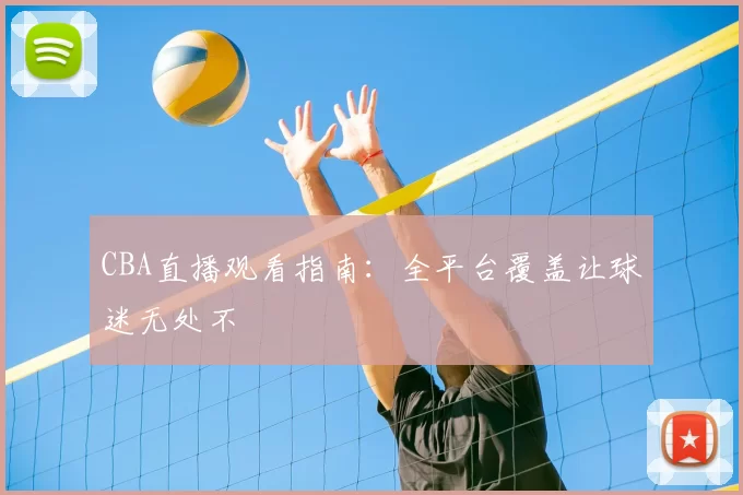 CBA直播观看指南：全平台覆盖让球迷无处不