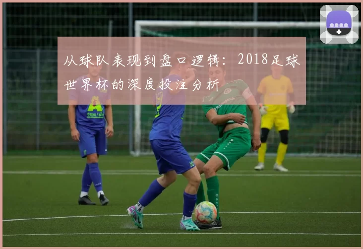 从球队表现到盘口逻辑:2018足球世界杯的深度投注分析