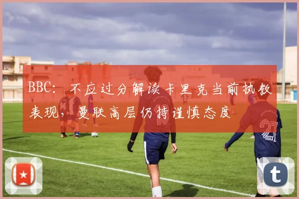 BBC:不应过分解读卡里克当前执教表现,曼联高层仍持谨慎态度