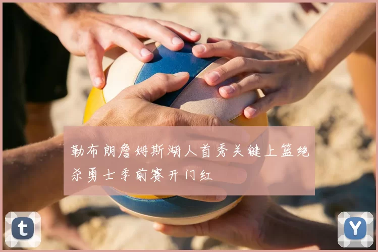 勒布朗詹姆斯湖人首秀关键上篮绝杀勇士季前赛开门红