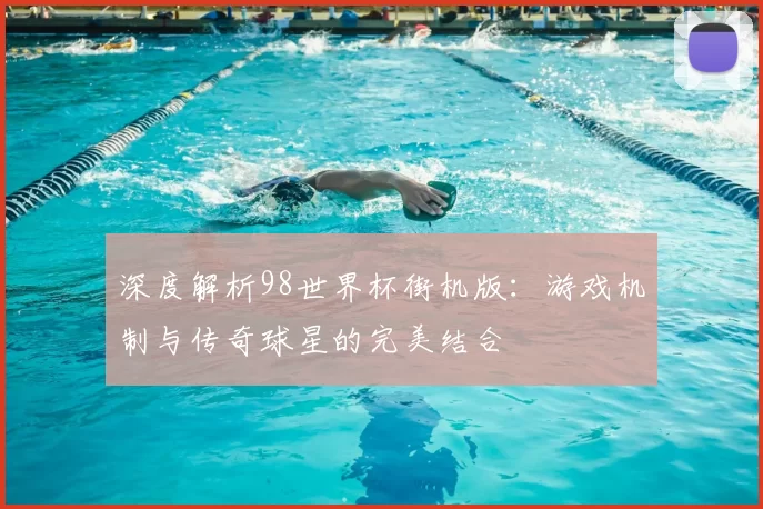 深度解析98世界杯街机版：游戏机制与传奇球星的完美结合