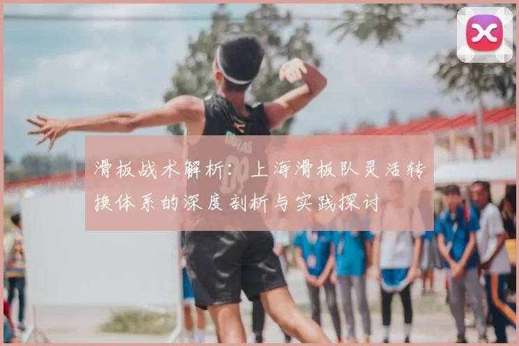 滑板战术解析：上海滑板队灵活转换体系的深度剖析与实践探讨