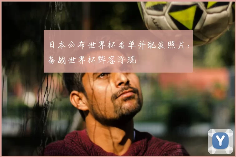 日本公布世界杯名单并配发照片，备战世界杯阵容浮现