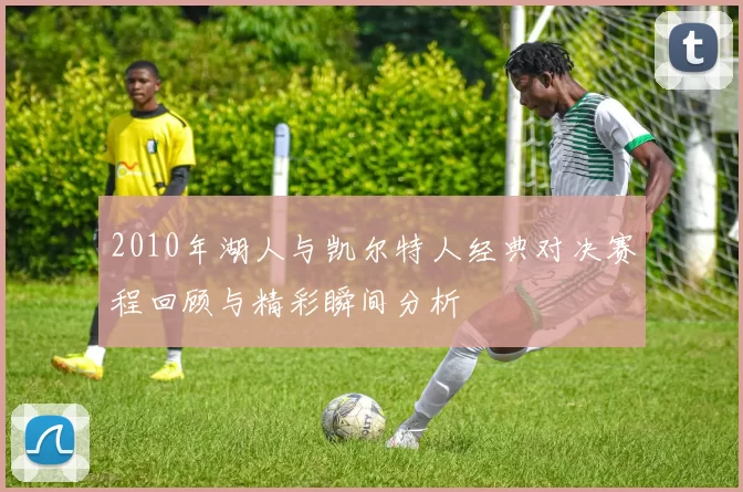 2010年湖人与凯尔特人经典对决赛程回顾与精彩瞬间分析
