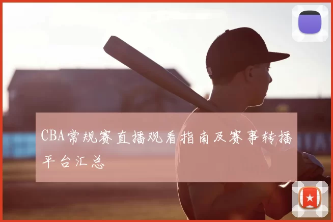 CBA常规赛直播观看指南及赛事转播平台汇总