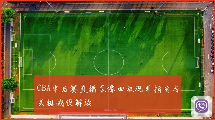 CBA季后赛直播录像回放观看指南与关键战役解读