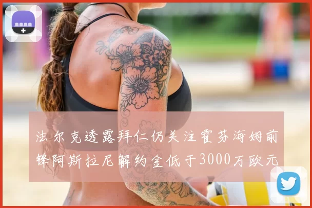 法尔克透露拜仁仍关注霍芬海姆前锋阿斯拉尼解约金低于3000万欧元