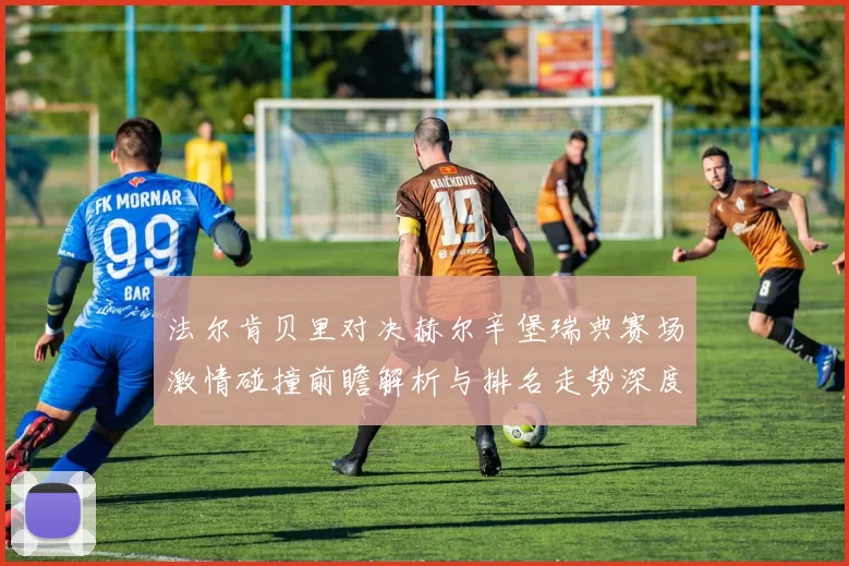 法尔肯贝里对决赫尔辛堡瑞典赛场激情碰撞前瞻解析与排名走势深度观察