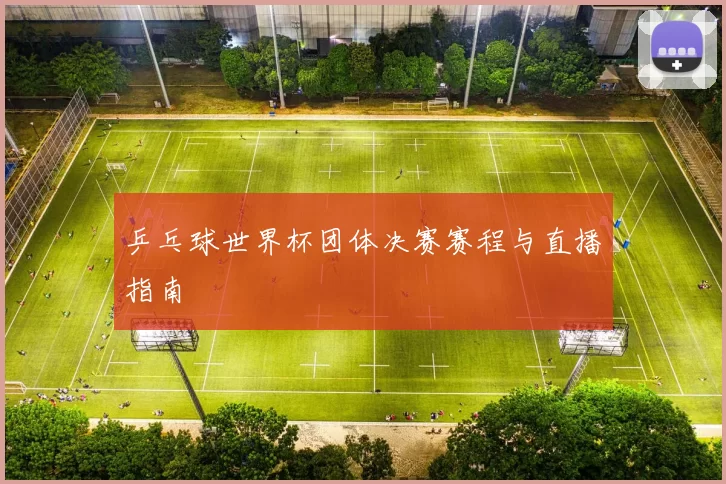 乒乓球世界杯团体决赛赛程与直播指南
