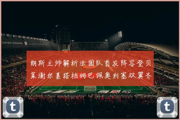 朗斯主帅解析法国队首发阵容登贝莱谢尔基搭档姆巴佩奥利塞双翼齐飞