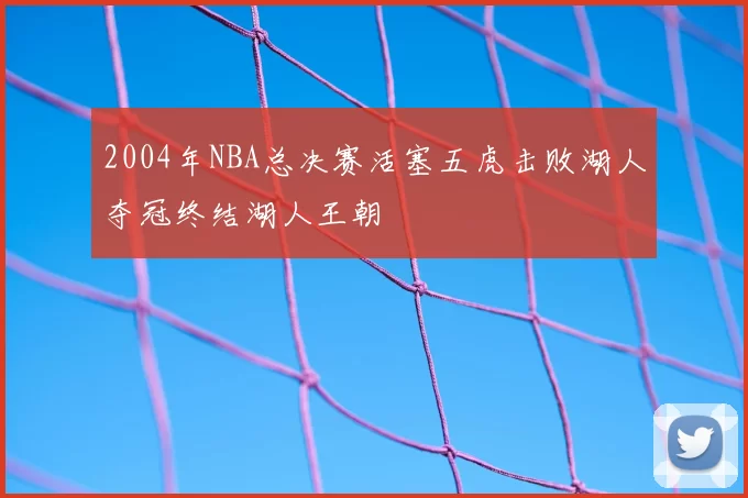 2004年NBA总决赛活塞五虎击败湖人夺冠终结湖人王朝