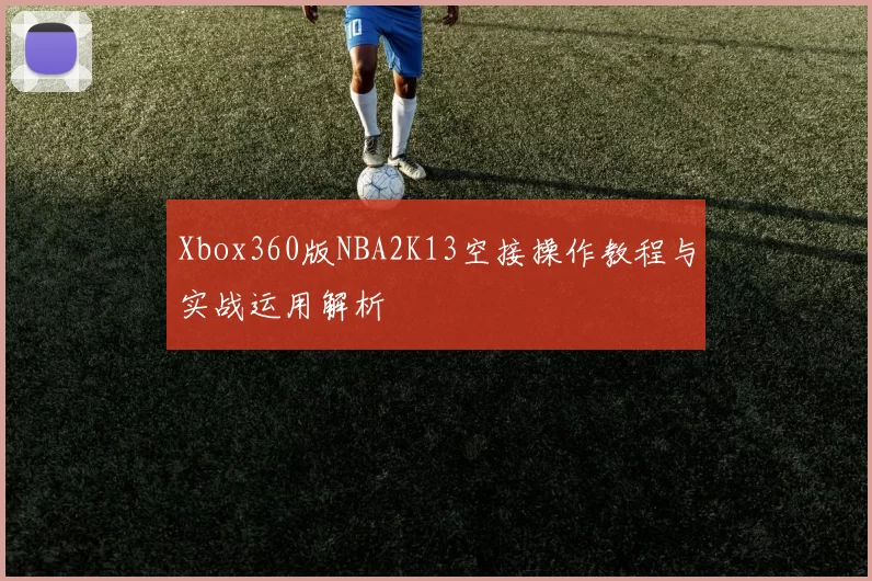 Xbox360版NBA2K13空接操作教程与实战运用解析