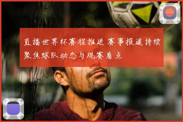 直播世界杯赛程推进 赛事报道持续聚焦球队动态与观赛看点