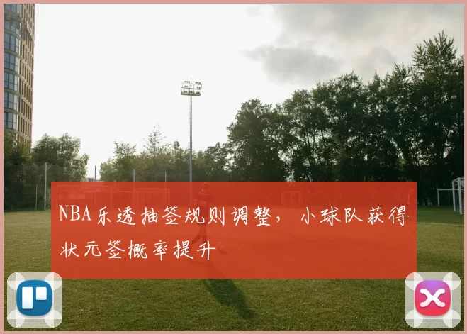 NBA乐透抽签规则调整,小球队获得状元签概率提升