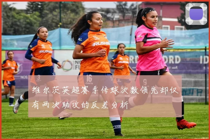 维尔茨英超赛季传球次数领先却仅有两次助攻的反差分析