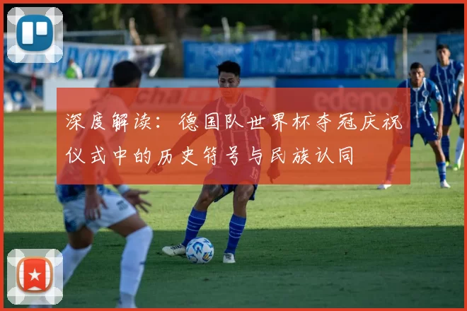 深度解读:德国队世界杯夺冠庆祝仪式中的历史符号与民族认同