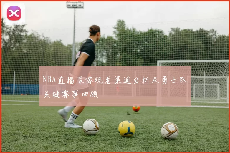 NBA直播录像观看渠道分析及勇士队关键赛事回顾