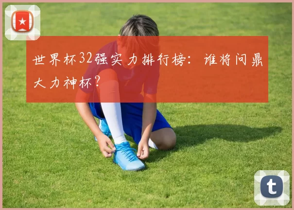 世界杯32强实力排行榜:谁将问鼎大力神杯?
