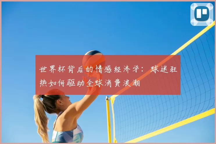 世界杯背后的情感经济学：球迷狂热如何驱动全球消费浪潮