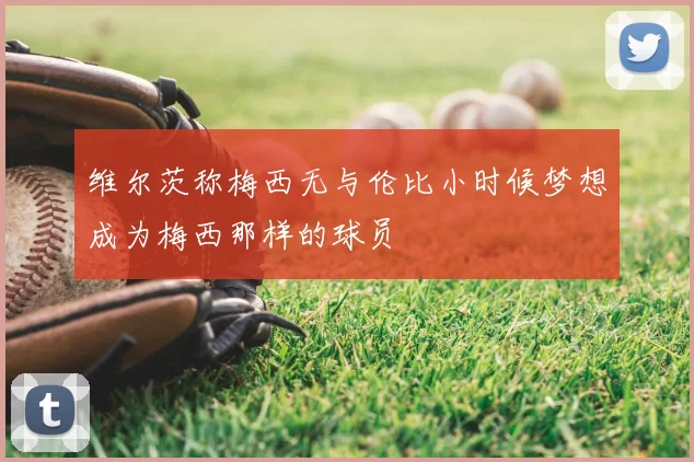 维尔茨称梅西无与伦比小时候梦想成为梅西那样的球员
