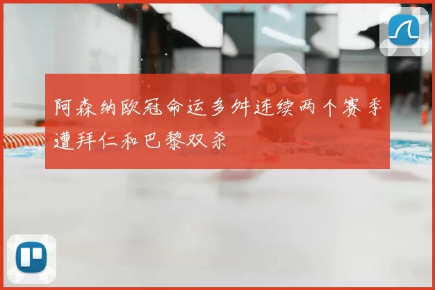 阿森纳欧冠命运多舛连续两个赛季遭拜仁和巴黎双杀