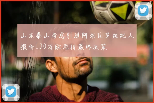 山东泰山考虑引进阿尔瓦罗经纪人报价130万欧元待最终决策