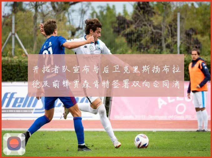 开拓者队宣布与后卫克里斯扬布拉德及前锋贾森肯特签署双向合同消息